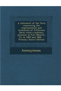 A Statement of the Facts Concerning the Imprisonment and Treatment of Jefferson Davis While a Military Prisoner at Fort Monroe, Va. in 1865 and 1866