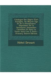 Catalogue Des Objets D'Art Antiques, Du Moyen-Age Et de La Renaissance Dependant de La Succession Alessandro Castellani Et Dont La Vente Aura Lieu A P