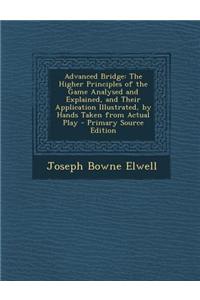 Advanced Bridge: The Higher Principles of the Game Analysed and Explained, and Their Application Illustrated, by Hands Taken from Actua