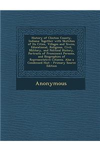 History of Clinton County, Indiana: Together With Sketches of Its Cities, Villages and Towns, Educational, Religious, Civil, Military, and Political H