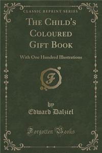 The Child's Coloured Gift Book: With One Hundred Illustrations (Classic Reprint)
