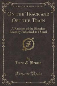 On the Track and Off the Train: A Revision of the Sketches Recently Published as a Serial (Classic Reprint)