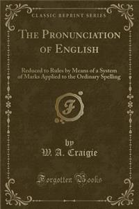 The Pronunciation of English: Reduced to Rules by Means of a System of Marks Applied to the Ordinary Spelling (Classic Reprint)