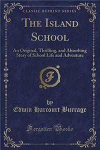 The Island School: An Original, Thrilling, and Absorbing Story of School Life and Adventure (Classic Reprint)