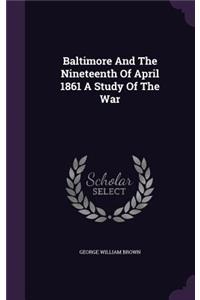 Baltimore And The Nineteenth Of April 1861 A Study Of The War