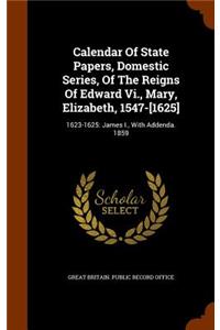 Calendar Of State Papers, Domestic Series, Of The Reigns Of Edward Vi., Mary, Elizabeth, 1547-[1625]