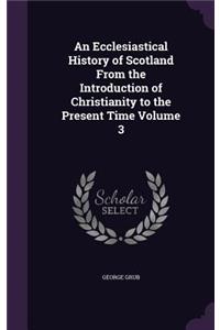 An Ecclesiastical History of Scotland From the Introduction of Christianity to the Present Time Volume 3