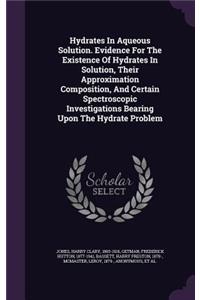Hydrates In Aqueous Solution. Evidence For The Existence Of Hydrates In Solution, Their Approximation Composition, And Certain Spectroscopic Investigations Bearing Upon The Hydrate Problem
