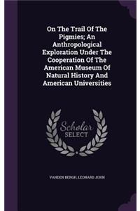 On The Trail Of The Pigmies; An Anthropological Exploration Under The Cooperation Of The American Museum Of Natural History And American Universities