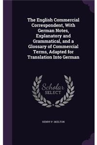 English Commercial Correspondent, With German Notes, Explanatory and Grammatical, and a Glossary of Commercial Terms, Adapted for Translation Into German