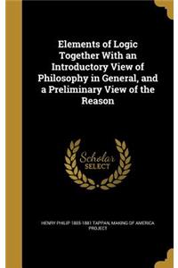 Elements of Logic Together With an Introductory View of Philosophy in General, and a Preliminary View of the Reason