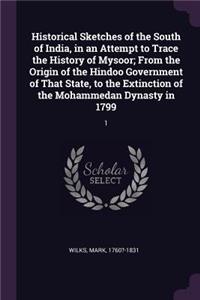 Historical Sketches of the South of India, in an Attempt to Trace the History of Mysoor; From the Origin of the Hindoo Government of That State, to the Extinction of the Mohammedan Dynasty in 1799