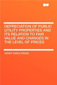 Depreciation of Public Utility Properties and Its Relation to Fair Value and Changes in the Level of Prices