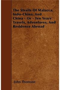 The Straits Of Malacca, Indo-China, And China - Or - Ten Years' Travels, Adventures, And Residence Abroad