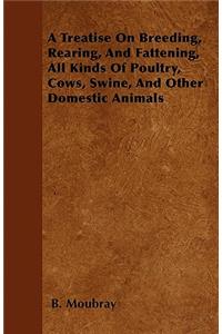 A Treatise On Breeding, Rearing, And Fattening, All Kinds Of Poultry, Cows, Swine, And Other Domestic Animals