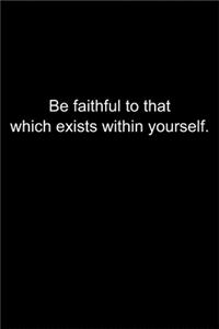 Be faithful to that which exists within yourself.