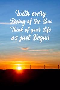 With every rising of the Sun Think of your life as just Begun