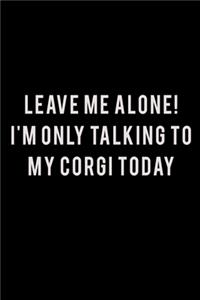 Leave Me Alone I'm Only Talking To My Corgi Today
