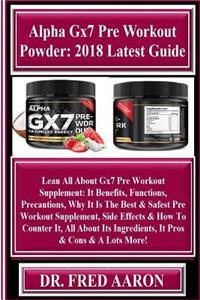 Alpha Gx7 Pre Workout Powder: 2018 Latest Guide: Lean All about Gx7 Pre Workout Supplement: It Benefits, Functions, Precautions, Why It Is the Best & Safest Pre Workout Supplement, Side Effects & How to Counter It, All about Its Ingredients, It Pro