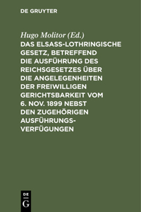 Das Elsass-Lothringische Gesetz, Betreffend Die Ausführung Des Reichsgesetzes Über Die Angelegenheiten Der Freiwilligen Gerichtsbarkeit Vom 6. Nov. 1899 Nebst Den Zugehörigen Ausführungsverfügungen