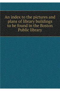 An index to the pictures and plans of library buildings to be found in the Boston Public library