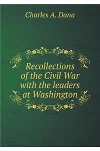 Recollections of the Civil War with the Leaders at Washington