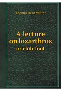 A Lecture on Loxarthrus or Club-Foot