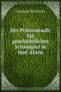 Der Prinzenraub: Ein geschichtliches Schauspiel in funf Akten