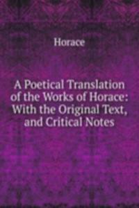 Poetical Translation of the Works of Horace: With the Original Text, and Critical Notes