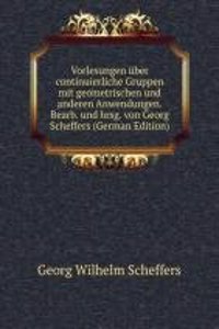 Vorlesungen uber continuierliche Gruppen mit geometrischen und anderen Anwendungen. Bearb. und hrsg. von Georg Scheffers (German Edition)