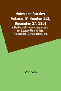 Notes and Queries, Vol. IV, Number 113, December 27, 1851; A Medium of Inter-communication for Literary Men, Artists, Antiquaries, Genealogists, etc.