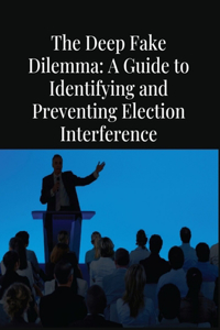 Deep Fake Dilemma: A Guide to Identifying and Preventing Election Interference