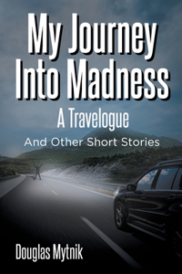 My Journey Into Madness: A Travelogue: And Other Short Stories