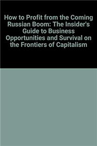 How to Profit from the Coming Russian Boom: The Insider's Guide to Business Opportunities and Survival on the Frontiers of Capitalism