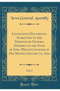 Legislative Documents, Submitted to the Thirteenth General Assembly of the State of Iowa, Which Convened at Des Moines, January 10, 1870, Vol. 2 (Classic Reprint)