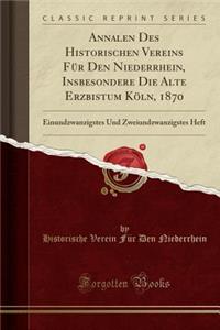 Annalen Des Historischen Vereins FÃ¼r Den Niederrhein, Insbesondere Die Alte Erzbistum KÃ¶ln, 1870: Einundzwanzigstes Und Zweiundzwanzigstes Heft (Classic Reprint)