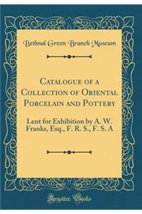 Catalogue of a Collection of Oriental Porcelain and Pottery: Lent for Exhibition by A. W. Franks, Esq., F. R. S., F. S. A (Classic Reprint)
