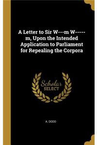 Letter to Sir W---m W-----m, Upon the Intended Application to Parliament for Repealing the Corpora