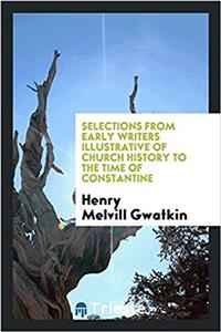 Selections from Early Writers Illustrative of Church History to the Time of Constantine