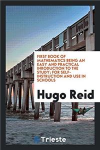 First Book of Mathematics Being an Easy and Practical Inroduction to the Study; For Self-Instruction and Use in Schools