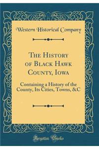 The History of Black Hawk County, Iowa: Containing a History of the County, Its Cities, Towns, &C (Classic Reprint)