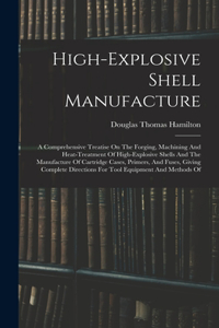 High-explosive Shell Manufacture: A Comprehensive Treatise On The Forging, Machining And Heat-treatment Of High-explosive Shells And The Manufacture Of Cartridge Cases, Primers, And 