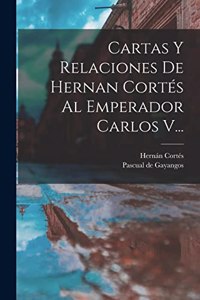 Cartas Y Relaciones De Hernan Cortés Al Emperador Carlos V...