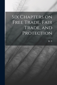 Six Chapters on Free Trade, Fair Trade, and Protection