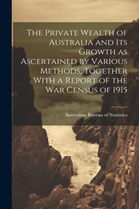 Private Wealth of Australia and its Growth as Ascertained by Various Methods, Together With a Report of the war Census of 1915