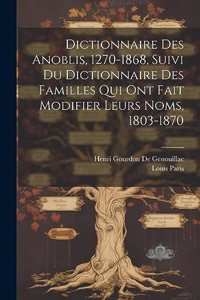 Dictionnaire Des Anoblis, 1270-1868, Suivi Du Dictionnaire Des Familles Qui Ont Fait Modifier Leurs Noms, 1803-1870