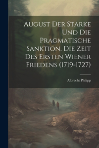 August Der Starke Und Die Pragmatische Sanktion. Die Zeit Des Ersten Wiener Friedens (1719-1727)