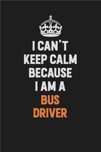 I Can't Keep Calm Because I Am A Bus Driver