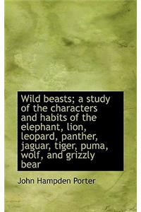Wild Beasts; A Study of the Characters and Habits of the Elephant, Lion, Leopard, Panther, Jaguar, T