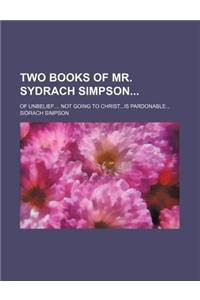 Two Books of Mr. Sydrach Simpson; Of Unbelief.... Not Going to Christ...Is Pardonable...
